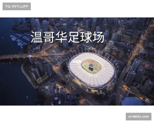 2026年世界杯温哥华主场馆BC Place启动大规模翻新 2026年世界杯温哥华主场馆BC Place启动大规模翻新
